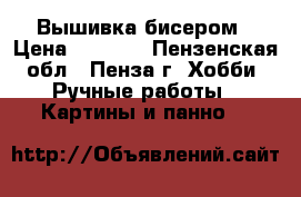 Вышивка бисером › Цена ­ 5 000 - Пензенская обл., Пенза г. Хобби. Ручные работы » Картины и панно   